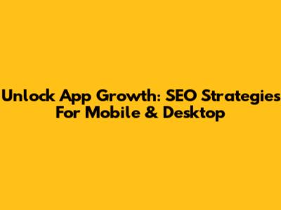 Unlock App Growth: SEO Strategies For Mobile & Desktop