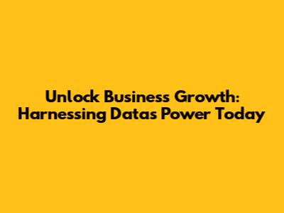 Unlock Business Growth: Harnessing Data's Power Today