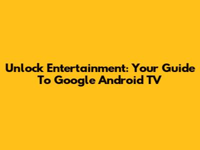 Unlock Entertainment: Your Guide To Google Android TV