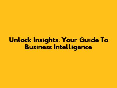 Unlock Insights: Your Guide To Business Intelligence