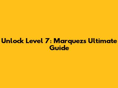 Unlock Level 7: Marquez's Ultimate Guide