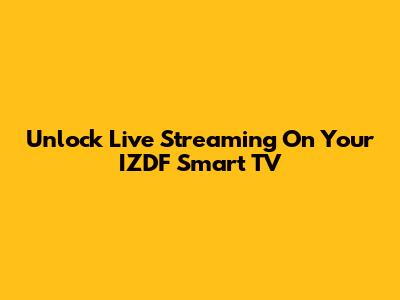 Unlock Live Streaming On Your IZDF Smart TV