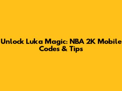 Unlock Luka Magic: NBA 2K Mobile Codes & Tips