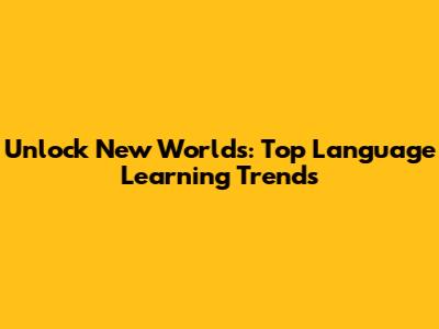 Unlock New Worlds: Top Language Learning Trends