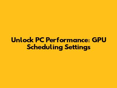 Unlock PC Performance: GPU Scheduling Settings