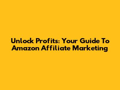 Unlock Profits: Your Guide To Amazon Affiliate Marketing