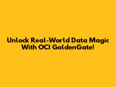 Unlock Real-World Data Magic With OCI GoldenGate!