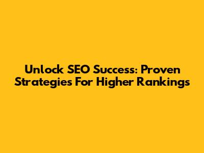 Unlock SEO Success: Proven Strategies For Higher Rankings