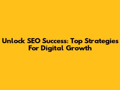 Unlock SEO Success: Top Strategies For Digital Growth