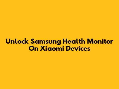 Unlock Samsung Health Monitor On Xiaomi Devices