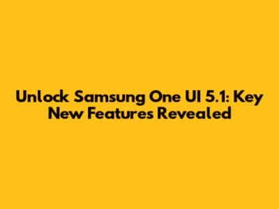 Unlock Samsung One UI 5.1: Key New Features Revealed