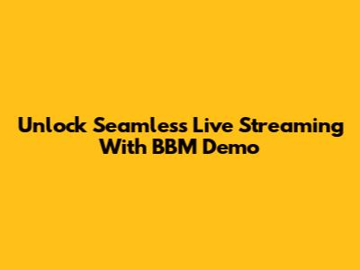 Unlock Seamless Live Streaming With BBM Demo