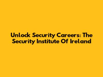 Unlock Security Careers: The Security Institute Of Ireland