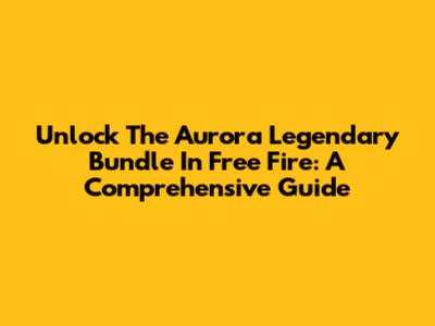 Unlock The Aurora Legendary Bundle In Free Fire: A Comprehensive Guide