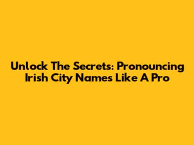 Unlock The Secrets: Pronouncing Irish City Names Like A Pro