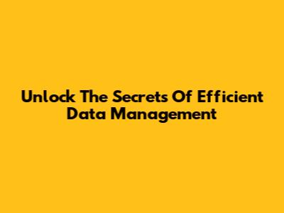 Unlock The Secrets Of Efficient Data Management
