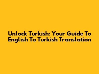 Unlock Turkish: Your Guide To English To Turkish Translation