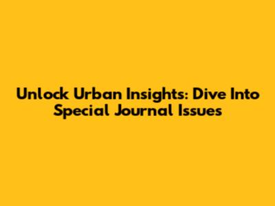 Unlock Urban Insights: Dive Into Special Journal Issues