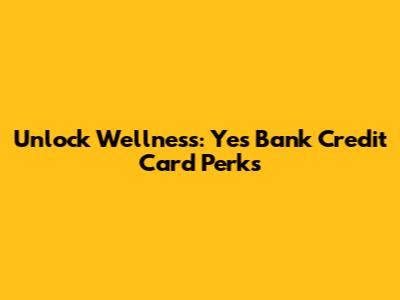 Unlock Wellness: Yes Bank Credit Card Perks