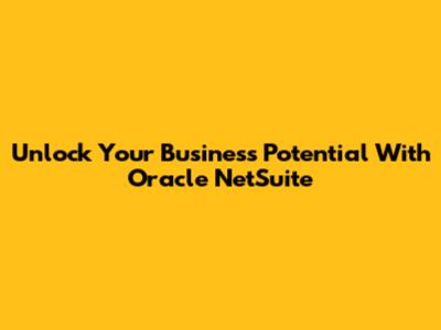 Unlock Your Business Potential With Oracle NetSuite