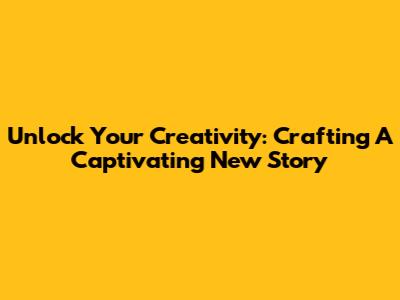 Unlock Your Creativity: Crafting A Captivating New Story