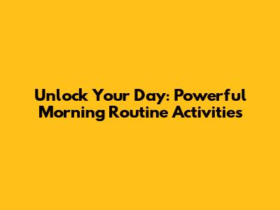 Unlock Your Day: Powerful Morning Routine Activities