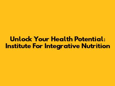 Unlock Your Health Potential: Institute For Integrative Nutrition