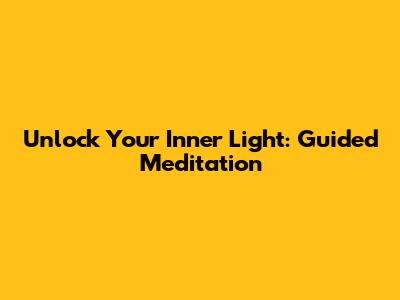 Unlock Your Inner Light: Guided Meditation