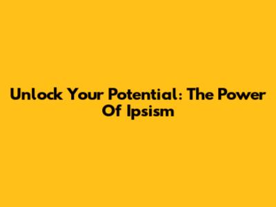 Unlock Your Potential: The Power Of Ipsism