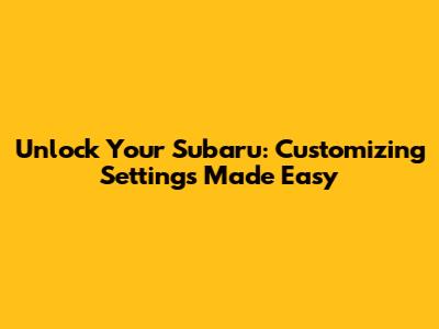 Unlock Your Subaru: Customizing Settings Made Easy