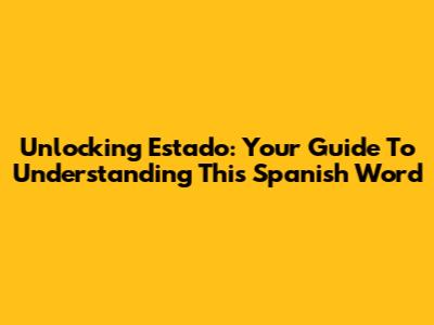 Unlocking 'Estado': Your Guide To Understanding This Spanish Word