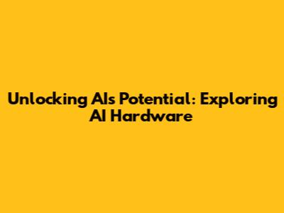 Unlocking AI's Potential: Exploring AI Hardware