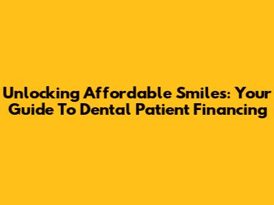 Unlocking Affordable Smiles: Your Guide To Dental Patient Financing