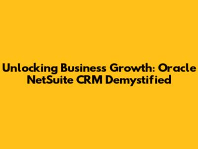 Unlocking Business Growth: Oracle NetSuite CRM Demystified