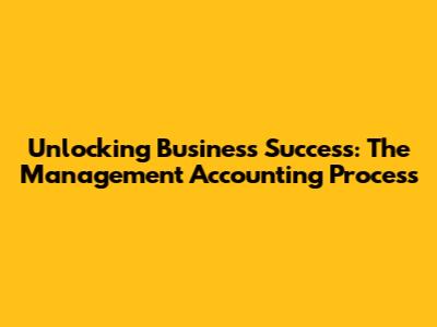 Unlocking Business Success: The Management Accounting Process