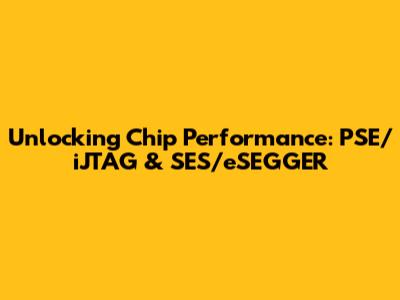 Unlocking Chip Performance: PSE/iJTAG & SES/eSEGGER