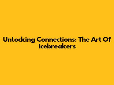 Unlocking Connections: The Art Of Icebreakers