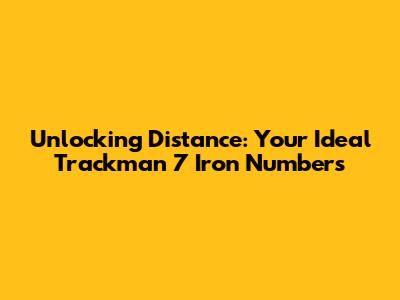 Unlocking Distance: Your Ideal Trackman 7 Iron Numbers