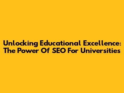 Unlocking Educational Excellence: The Power Of SEO For Universities