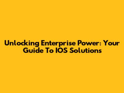 Unlocking Enterprise Power: Your Guide To IOS Solutions