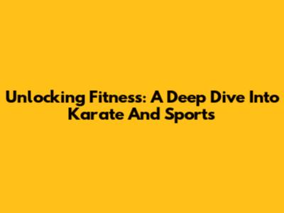 Unlocking Fitness: A Deep Dive Into Karate And Sports