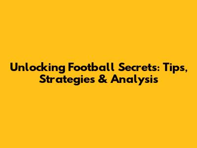 Unlocking Football Secrets: Tips, Strategies & Analysis