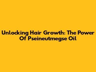Unlocking Hair Growth: The Power Of Pseineutmegse Oil