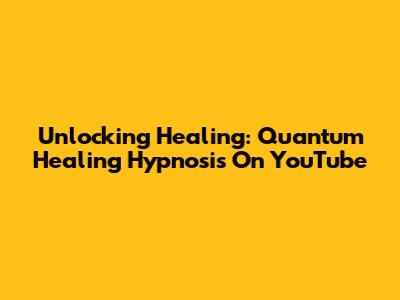 Unlocking Healing: Quantum Healing Hypnosis On YouTube