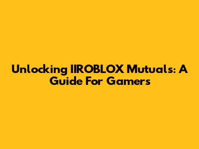 Unlocking IIROBLOX Mutuals: A Guide For Gamers