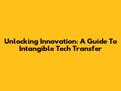 Unlocking Innovation: A Guide To Intangible Tech Transfer
