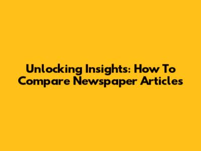 Unlocking Insights: How To Compare Newspaper Articles