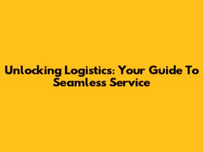 Unlocking Logistics: Your Guide To Seamless Service