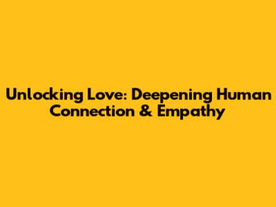 Unlocking Love: Deepening Human Connection & Empathy