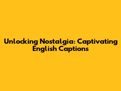 Unlocking Nostalgia: Captivating English Captions